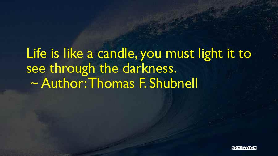 Thomas F. Shubnell Quotes: Life Is Like A Candle, You Must Light It To See Through The Darkness.