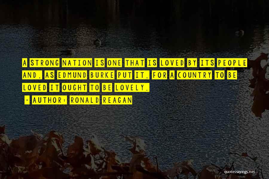 Ronald Reagan Quotes: A Strong Nation Is One That Is Loved By Its People And, As Edmund Burke Put It, For A Country