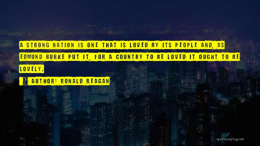 Ronald Reagan Quotes: A Strong Nation Is One That Is Loved By Its People And, As Edmund Burke Put It, For A Country