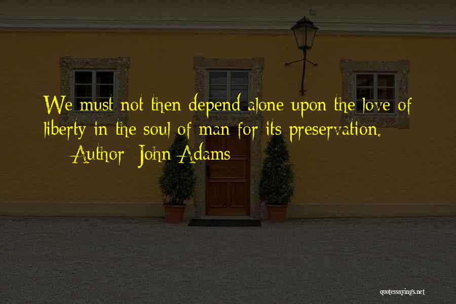 John Adams Quotes: We Must Not Then Depend Alone Upon The Love Of Liberty In The Soul Of Man For Its Preservation.