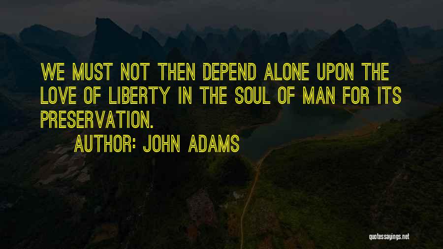 John Adams Quotes: We Must Not Then Depend Alone Upon The Love Of Liberty In The Soul Of Man For Its Preservation.