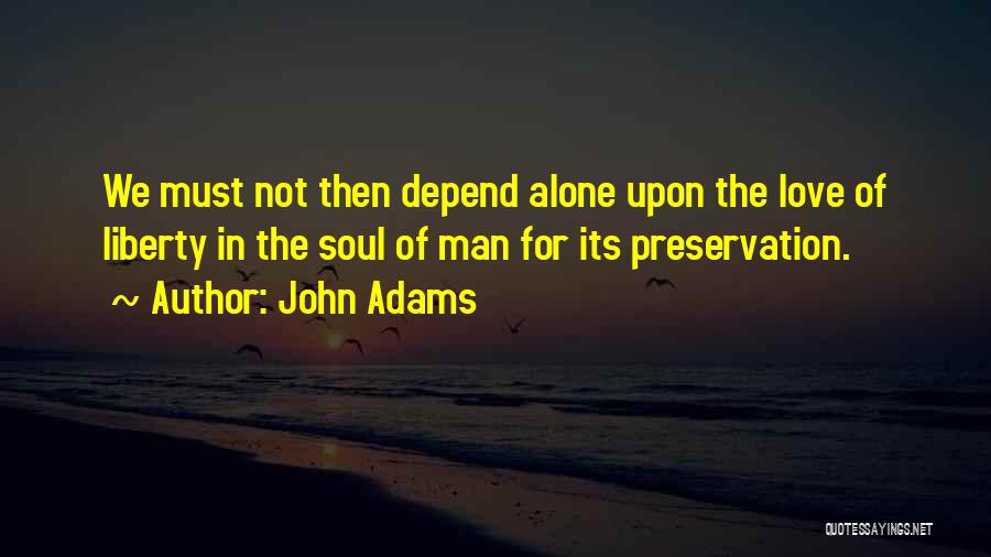 John Adams Quotes: We Must Not Then Depend Alone Upon The Love Of Liberty In The Soul Of Man For Its Preservation.
