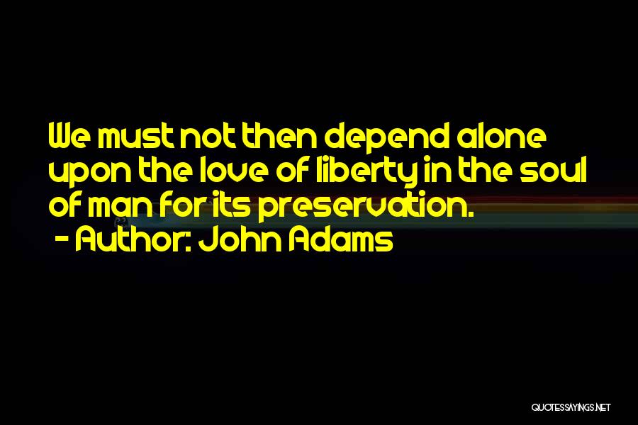 John Adams Quotes: We Must Not Then Depend Alone Upon The Love Of Liberty In The Soul Of Man For Its Preservation.