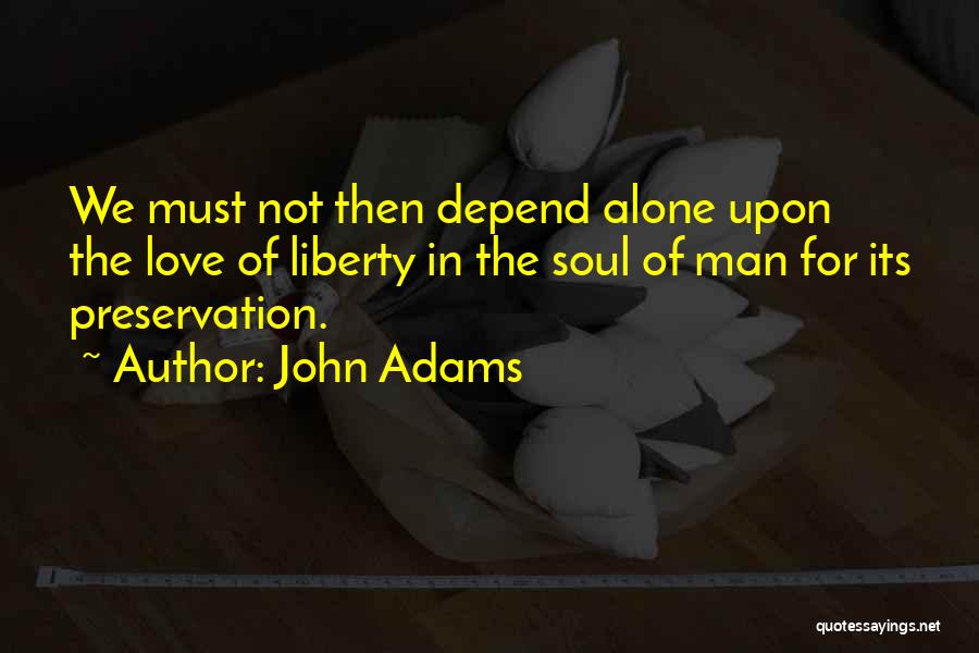 John Adams Quotes: We Must Not Then Depend Alone Upon The Love Of Liberty In The Soul Of Man For Its Preservation.