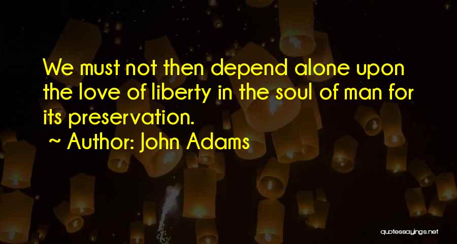 John Adams Quotes: We Must Not Then Depend Alone Upon The Love Of Liberty In The Soul Of Man For Its Preservation.