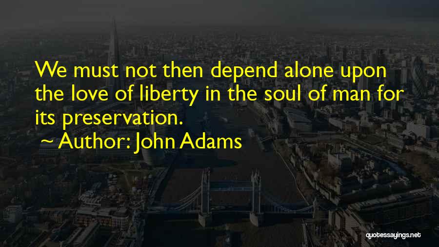 John Adams Quotes: We Must Not Then Depend Alone Upon The Love Of Liberty In The Soul Of Man For Its Preservation.