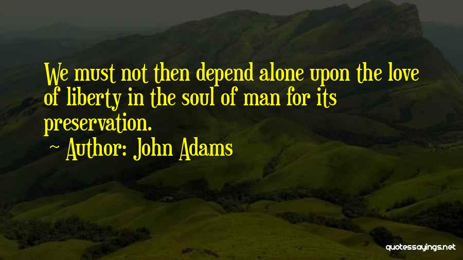 John Adams Quotes: We Must Not Then Depend Alone Upon The Love Of Liberty In The Soul Of Man For Its Preservation.