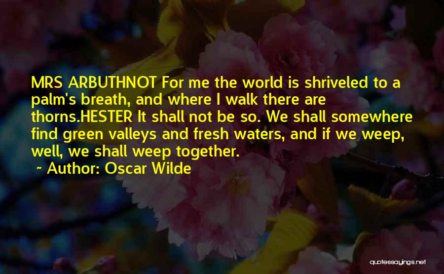 Oscar Wilde Quotes: Mrs Arbuthnot For Me The World Is Shriveled To A Palm's Breath, And Where I Walk There Are Thorns.hester It