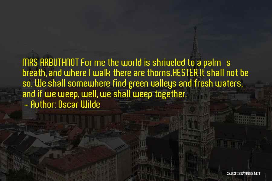 Oscar Wilde Quotes: Mrs Arbuthnot For Me The World Is Shriveled To A Palm's Breath, And Where I Walk There Are Thorns.hester It