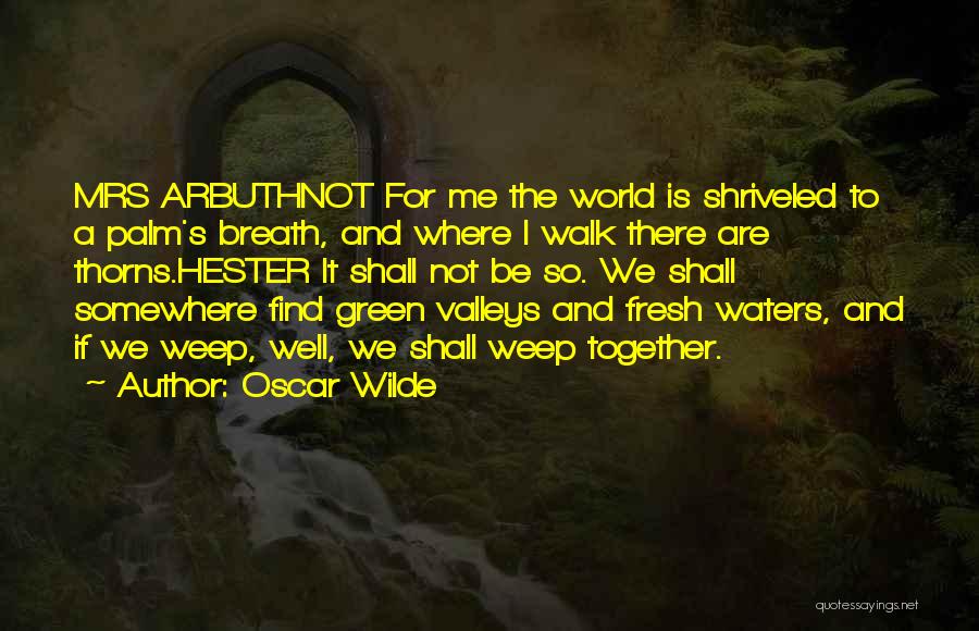 Oscar Wilde Quotes: Mrs Arbuthnot For Me The World Is Shriveled To A Palm's Breath, And Where I Walk There Are Thorns.hester It