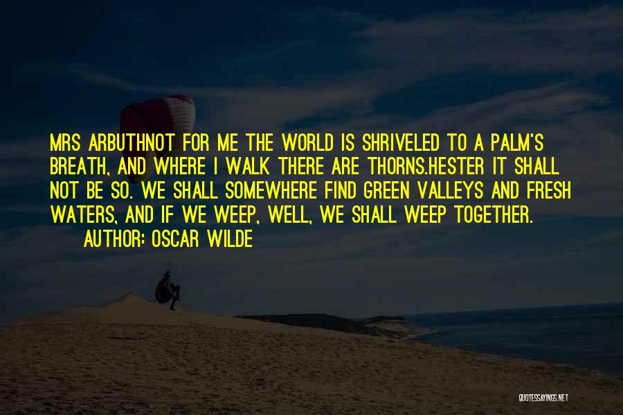 Oscar Wilde Quotes: Mrs Arbuthnot For Me The World Is Shriveled To A Palm's Breath, And Where I Walk There Are Thorns.hester It