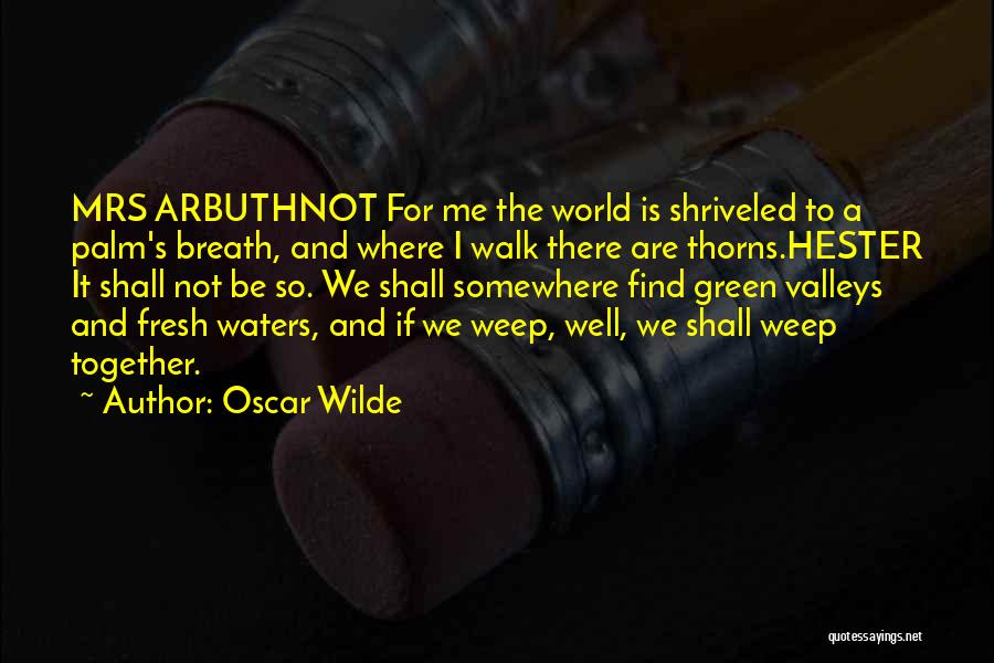 Oscar Wilde Quotes: Mrs Arbuthnot For Me The World Is Shriveled To A Palm's Breath, And Where I Walk There Are Thorns.hester It