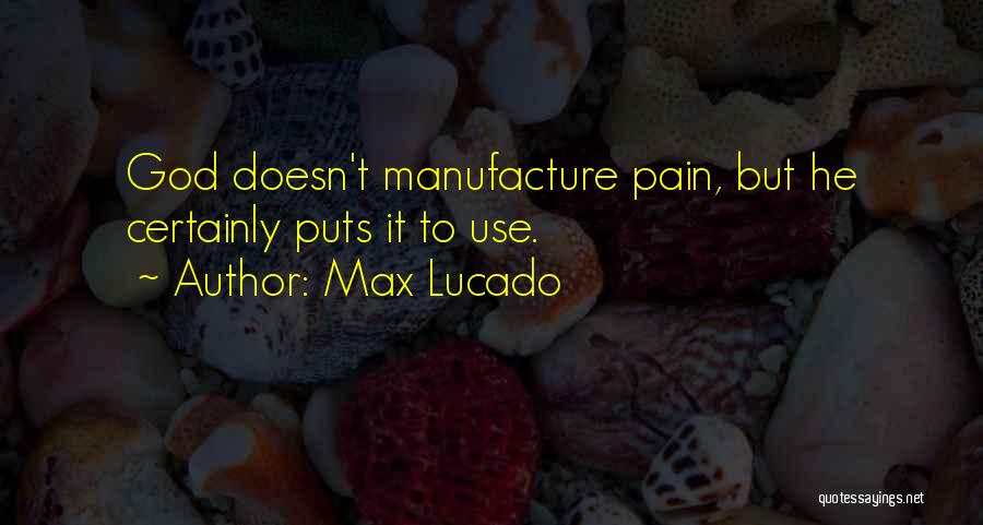 Max Lucado Quotes: God Doesn't Manufacture Pain, But He Certainly Puts It To Use.