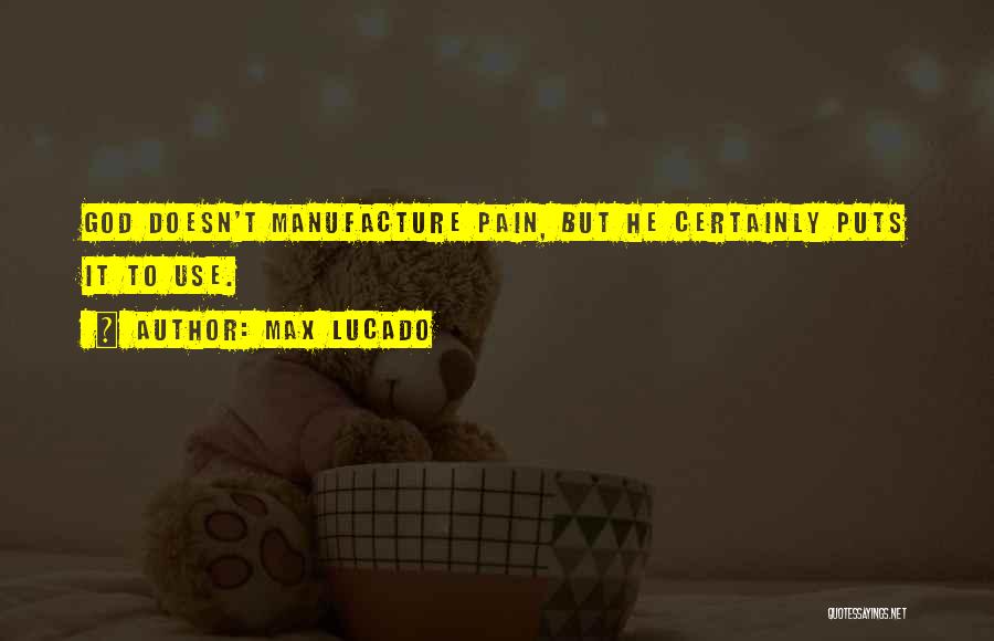 Max Lucado Quotes: God Doesn't Manufacture Pain, But He Certainly Puts It To Use.