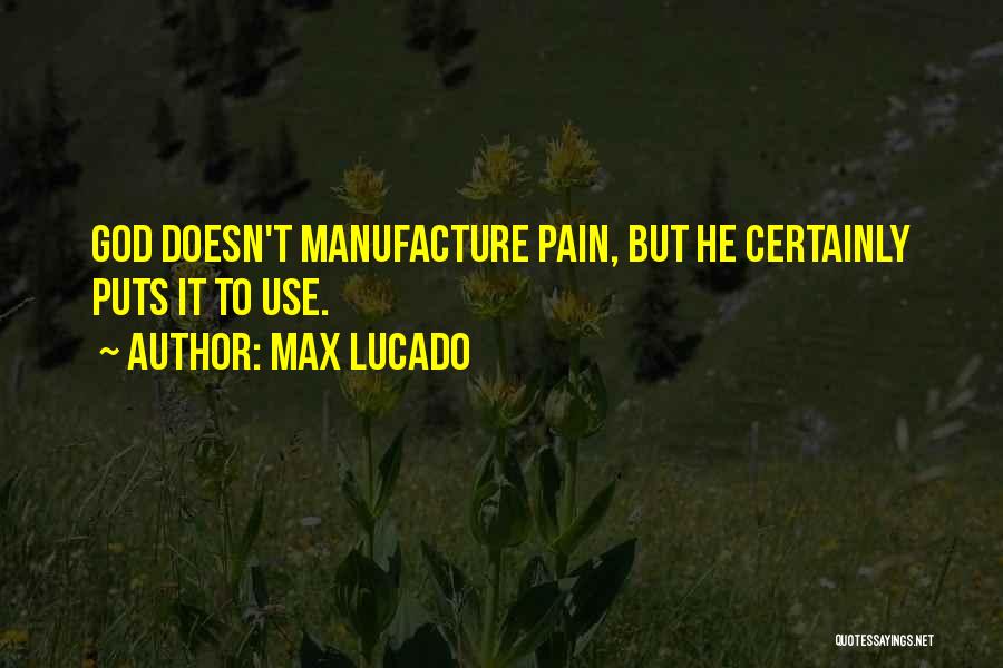 Max Lucado Quotes: God Doesn't Manufacture Pain, But He Certainly Puts It To Use.