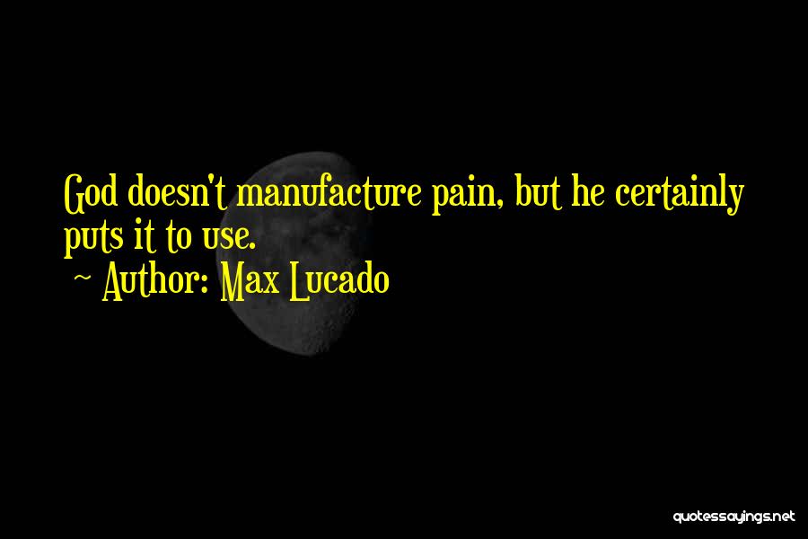 Max Lucado Quotes: God Doesn't Manufacture Pain, But He Certainly Puts It To Use.