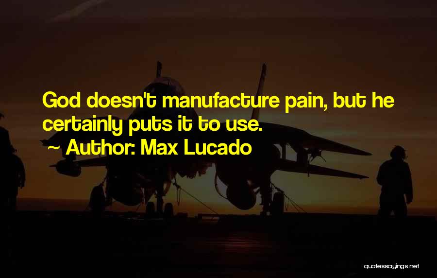 Max Lucado Quotes: God Doesn't Manufacture Pain, But He Certainly Puts It To Use.