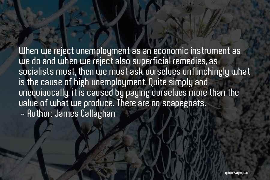 James Callaghan Quotes: When We Reject Unemployment As An Economic Instrument As We Do And When We Reject Also Superficial Remedies, As Socialists