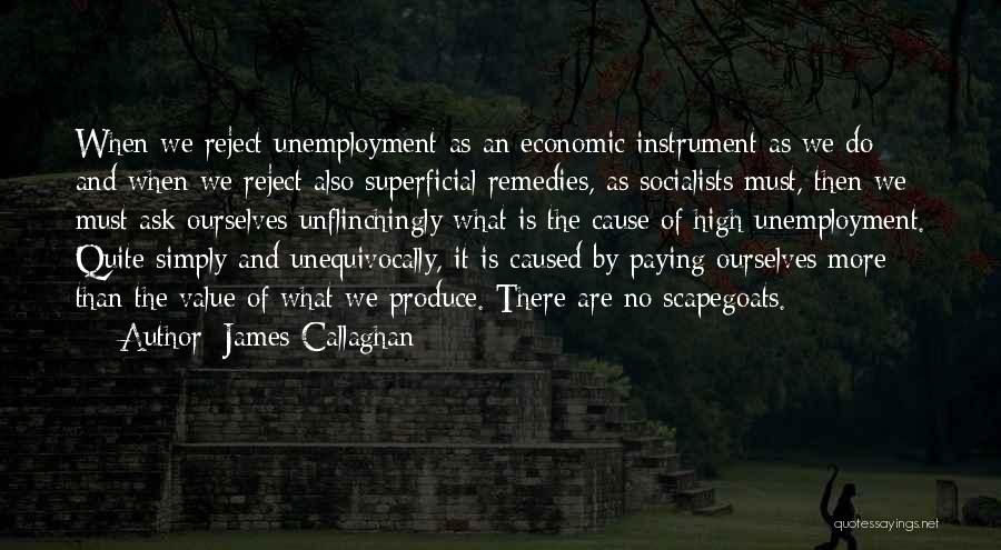 James Callaghan Quotes: When We Reject Unemployment As An Economic Instrument As We Do And When We Reject Also Superficial Remedies, As Socialists