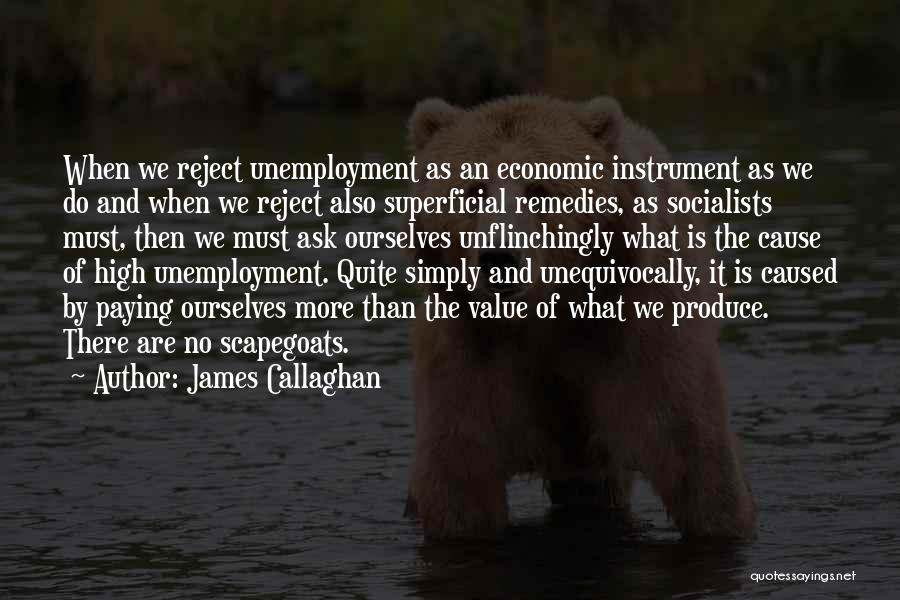 James Callaghan Quotes: When We Reject Unemployment As An Economic Instrument As We Do And When We Reject Also Superficial Remedies, As Socialists