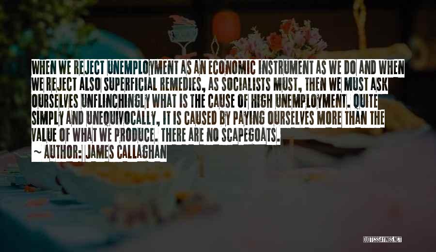 James Callaghan Quotes: When We Reject Unemployment As An Economic Instrument As We Do And When We Reject Also Superficial Remedies, As Socialists