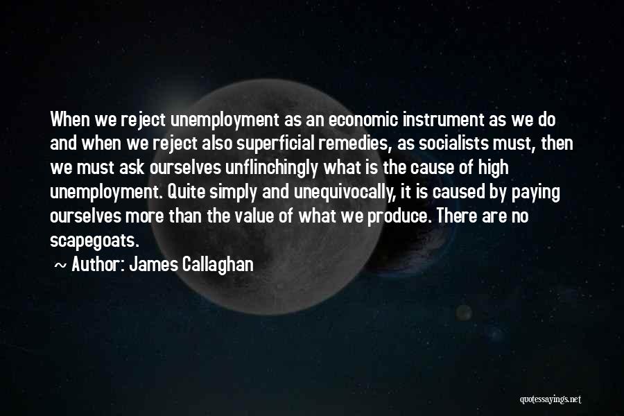 James Callaghan Quotes: When We Reject Unemployment As An Economic Instrument As We Do And When We Reject Also Superficial Remedies, As Socialists