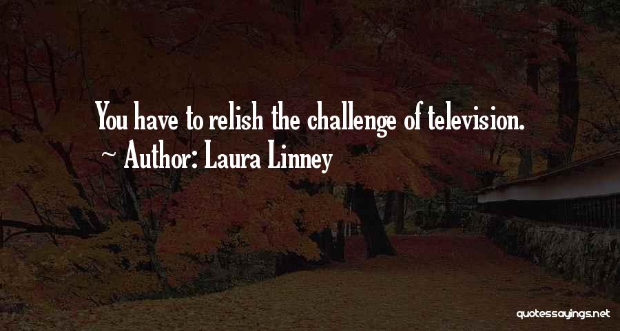 Laura Linney Quotes: You Have To Relish The Challenge Of Television.