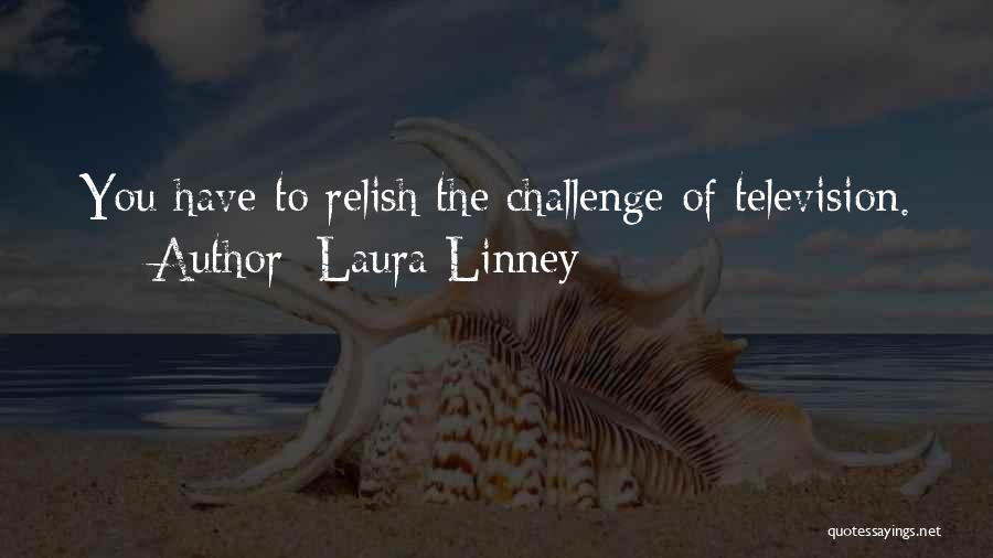 Laura Linney Quotes: You Have To Relish The Challenge Of Television.