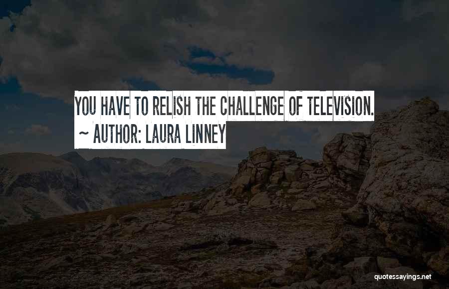 Laura Linney Quotes: You Have To Relish The Challenge Of Television.