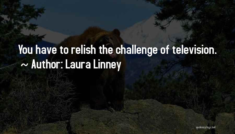 Laura Linney Quotes: You Have To Relish The Challenge Of Television.