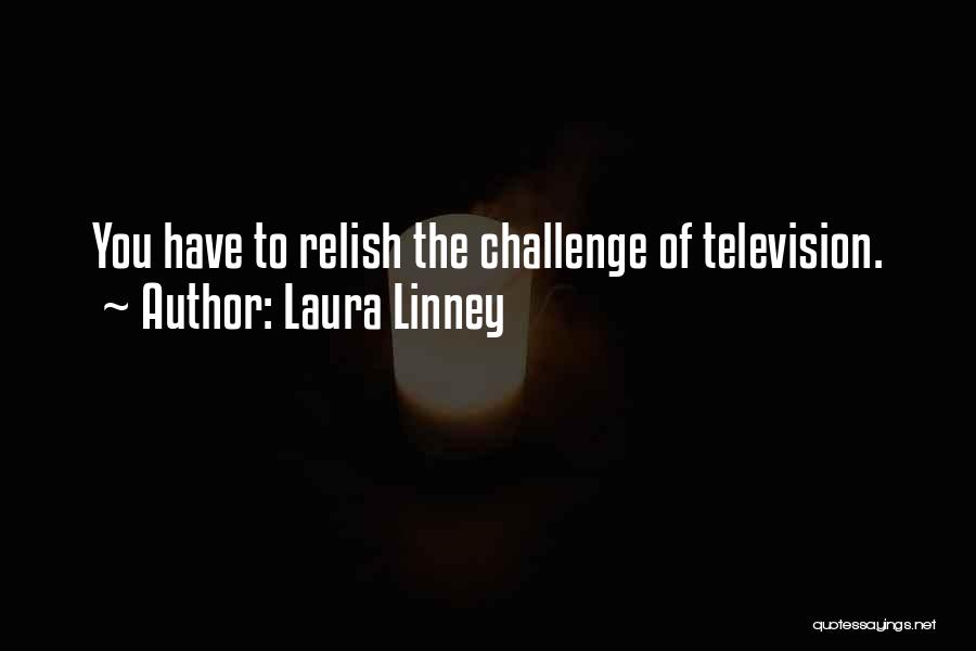 Laura Linney Quotes: You Have To Relish The Challenge Of Television.