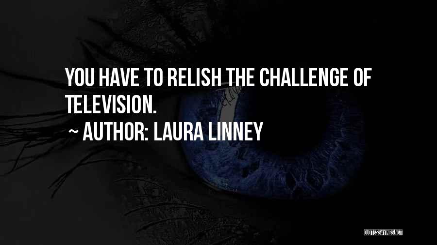 Laura Linney Quotes: You Have To Relish The Challenge Of Television.