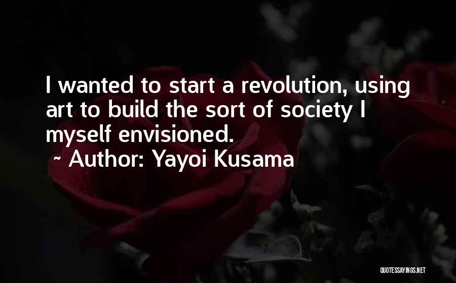 Yayoi Kusama Quotes: I Wanted To Start A Revolution, Using Art To Build The Sort Of Society I Myself Envisioned.