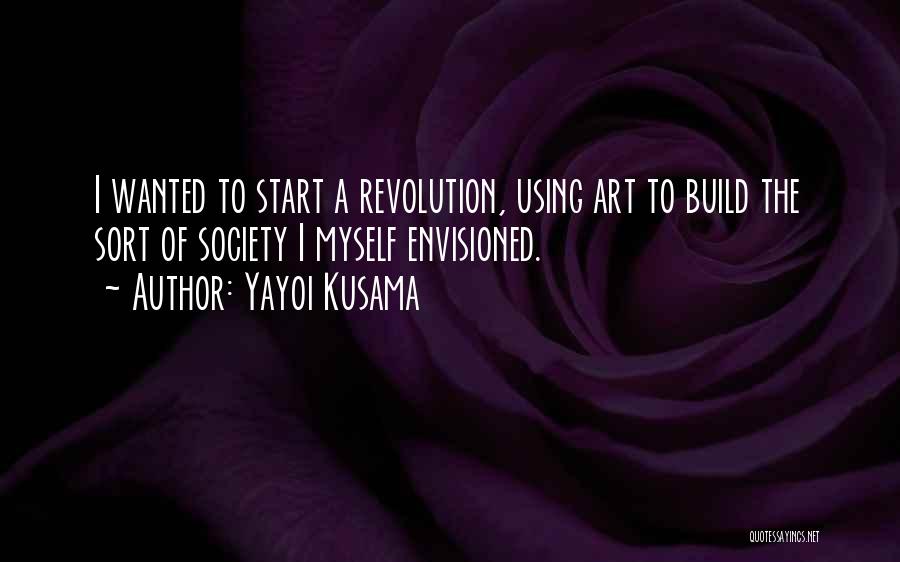 Yayoi Kusama Quotes: I Wanted To Start A Revolution, Using Art To Build The Sort Of Society I Myself Envisioned.