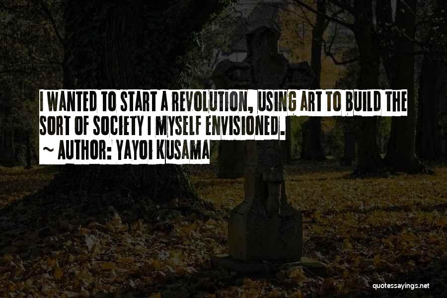 Yayoi Kusama Quotes: I Wanted To Start A Revolution, Using Art To Build The Sort Of Society I Myself Envisioned.