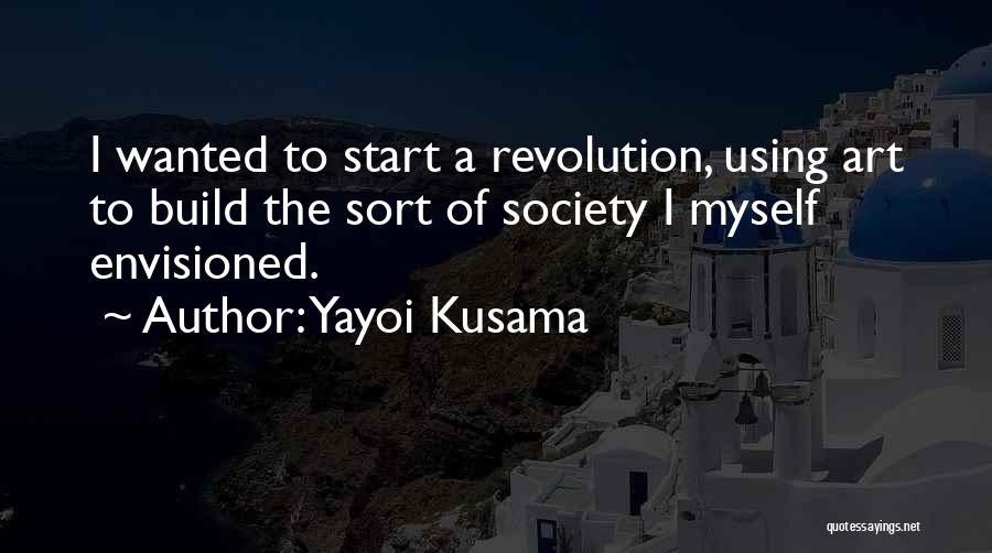 Yayoi Kusama Quotes: I Wanted To Start A Revolution, Using Art To Build The Sort Of Society I Myself Envisioned.