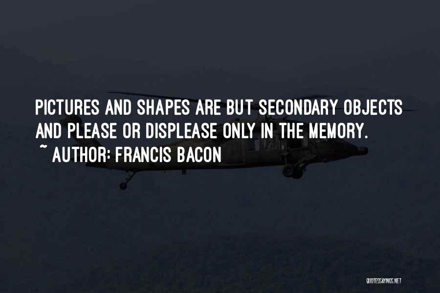 Francis Bacon Quotes: Pictures And Shapes Are But Secondary Objects And Please Or Displease Only In The Memory.