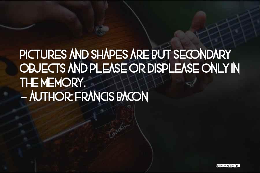 Francis Bacon Quotes: Pictures And Shapes Are But Secondary Objects And Please Or Displease Only In The Memory.