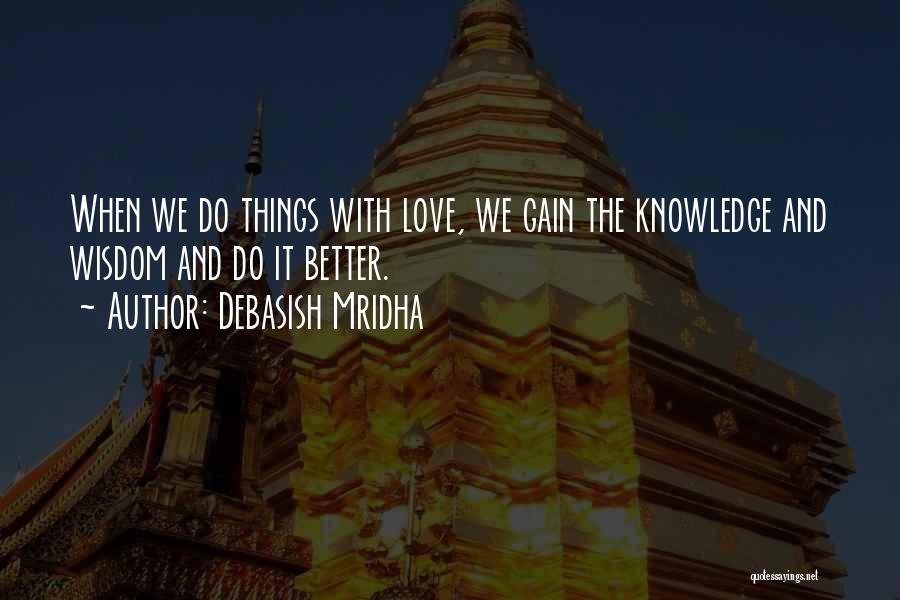 Debasish Mridha Quotes: When We Do Things With Love, We Gain The Knowledge And Wisdom And Do It Better.
