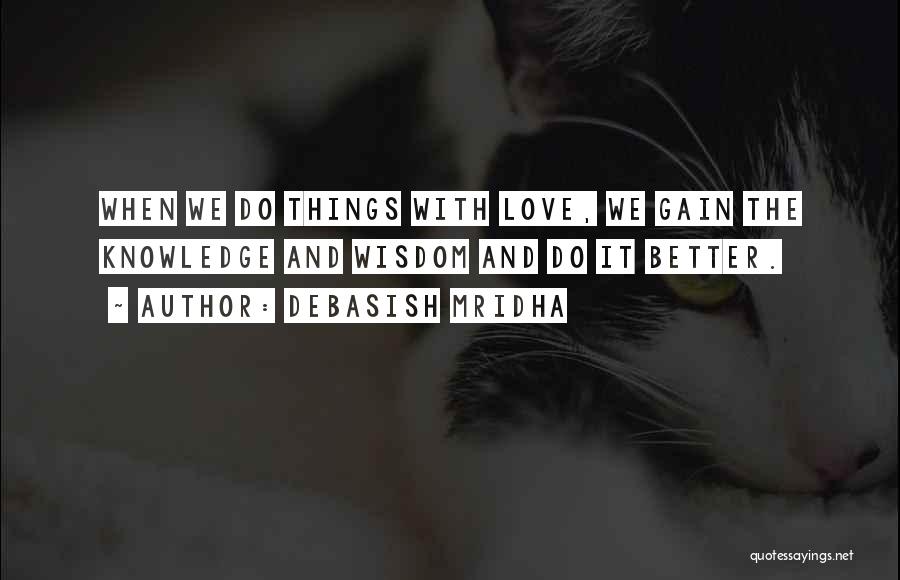 Debasish Mridha Quotes: When We Do Things With Love, We Gain The Knowledge And Wisdom And Do It Better.