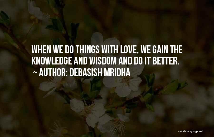 Debasish Mridha Quotes: When We Do Things With Love, We Gain The Knowledge And Wisdom And Do It Better.