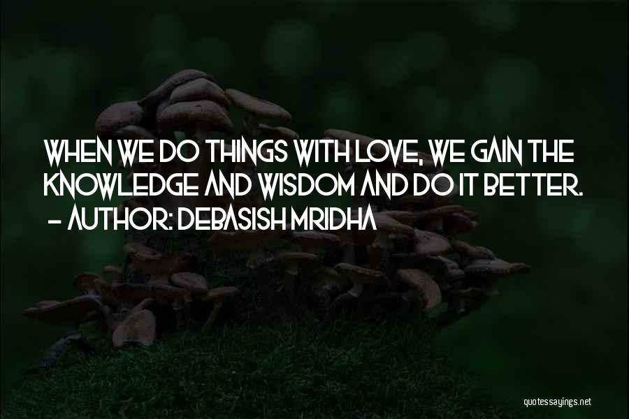 Debasish Mridha Quotes: When We Do Things With Love, We Gain The Knowledge And Wisdom And Do It Better.