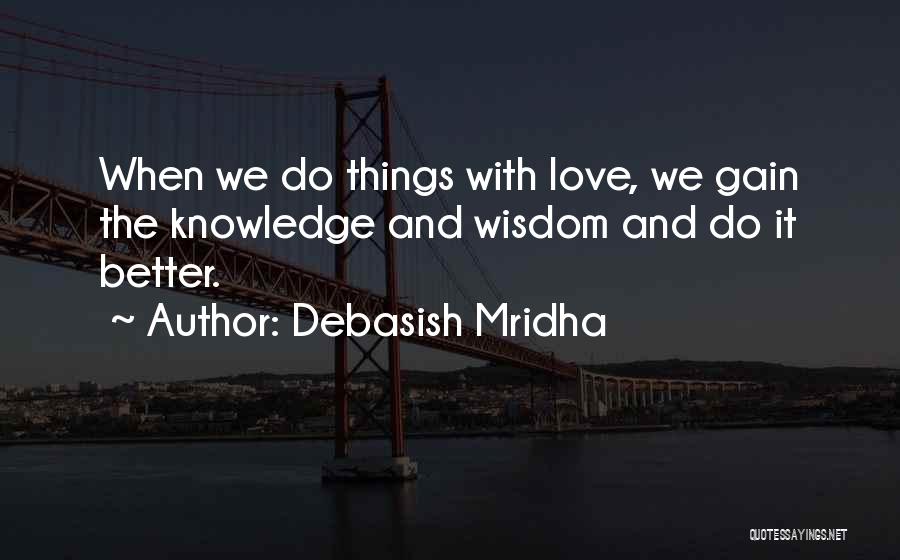 Debasish Mridha Quotes: When We Do Things With Love, We Gain The Knowledge And Wisdom And Do It Better.