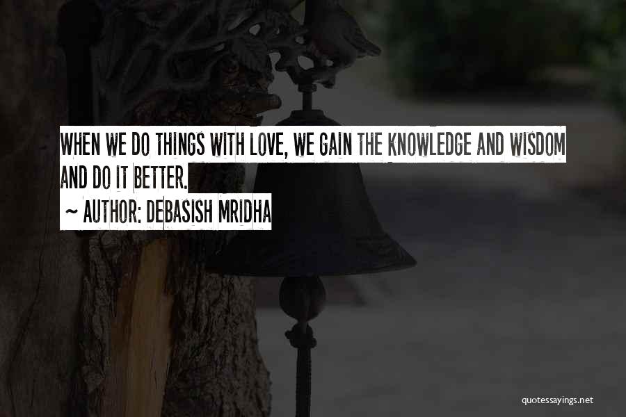 Debasish Mridha Quotes: When We Do Things With Love, We Gain The Knowledge And Wisdom And Do It Better.