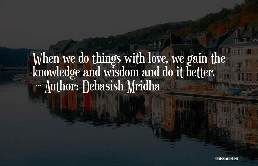 Debasish Mridha Quotes: When We Do Things With Love, We Gain The Knowledge And Wisdom And Do It Better.