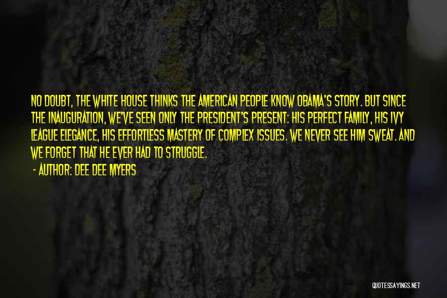 Dee Dee Myers Quotes: No Doubt, The White House Thinks The American People Know Obama's Story. But Since The Inauguration, We've Seen Only The