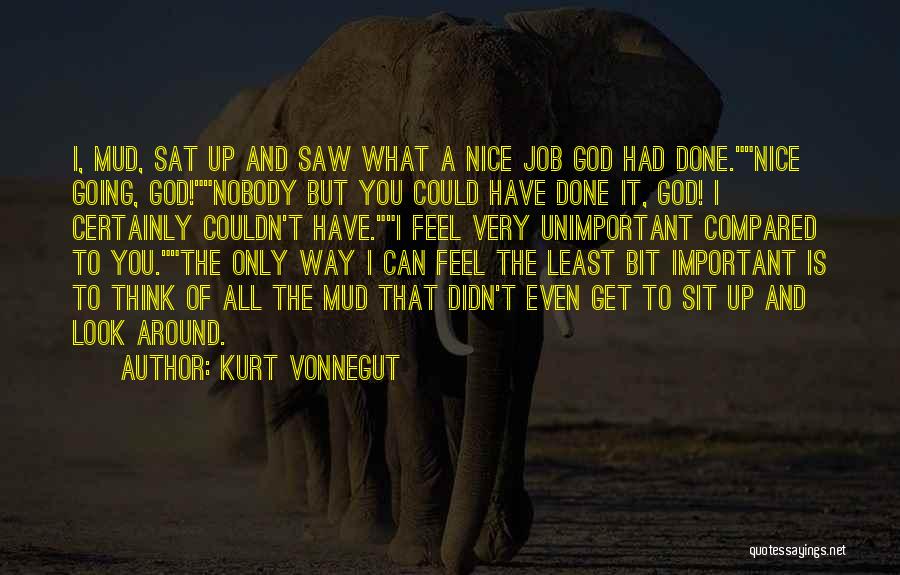 Kurt Vonnegut Quotes: I, Mud, Sat Up And Saw What A Nice Job God Had Done.nice Going, God!nobody But You Could Have Done