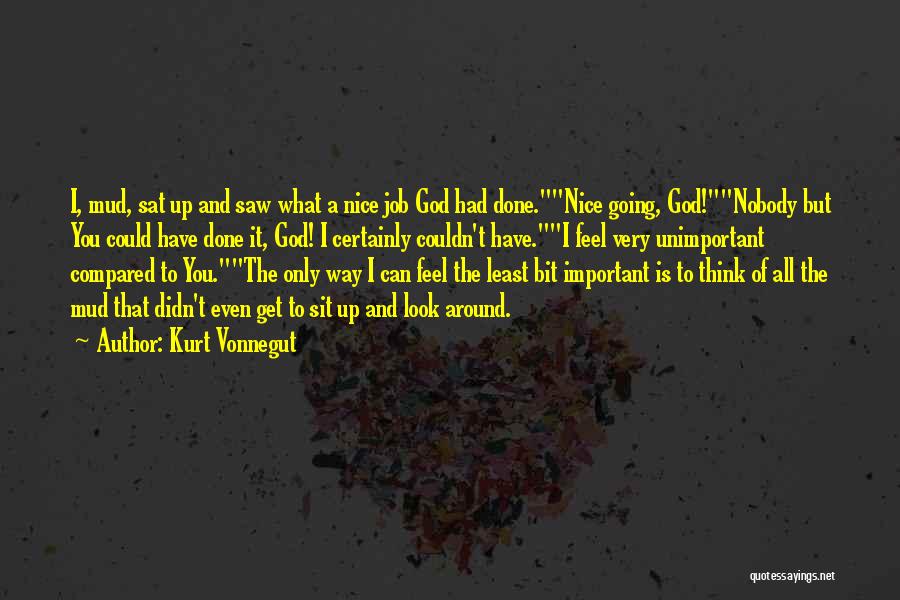 Kurt Vonnegut Quotes: I, Mud, Sat Up And Saw What A Nice Job God Had Done.nice Going, God!nobody But You Could Have Done