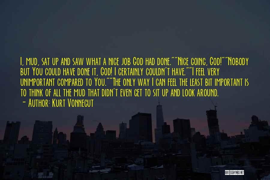 Kurt Vonnegut Quotes: I, Mud, Sat Up And Saw What A Nice Job God Had Done.nice Going, God!nobody But You Could Have Done