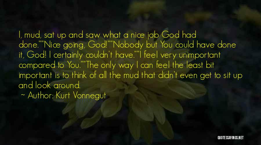 Kurt Vonnegut Quotes: I, Mud, Sat Up And Saw What A Nice Job God Had Done.nice Going, God!nobody But You Could Have Done